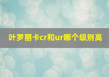 叶罗丽卡cr和ur哪个级别高