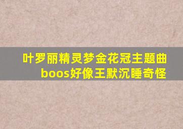 叶罗丽精灵梦金花冠主题曲boos好像王默沉睡奇怪