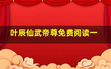 叶辰仙武帝尊免费阅读一