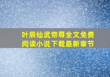 叶辰仙武帝尊全文免费阅读小说下载最新章节