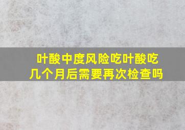 叶酸中度风险吃叶酸吃几个月后需要再次检查吗