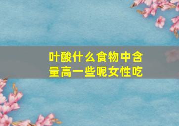 叶酸什么食物中含量高一些呢女性吃