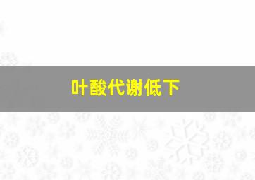 叶酸代谢低下