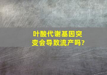 叶酸代谢基因突变会导致流产吗?