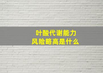 叶酸代谢能力风险略高是什么