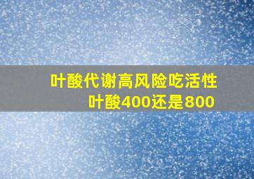 叶酸代谢高风险吃活性叶酸400还是800