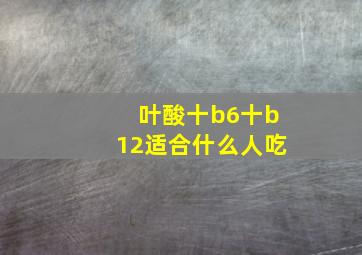 叶酸十b6十b12适合什么人吃