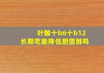 叶酸十b6十b12长期吃能降低胆固醇吗