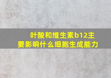 叶酸和维生素b12主要影响什么细胞生成能力