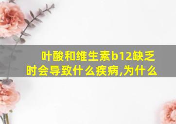 叶酸和维生素b12缺乏时会导致什么疾病,为什么