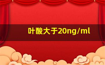 叶酸大于20ng/ml