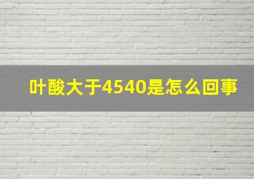 叶酸大于4540是怎么回事