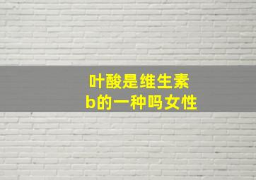 叶酸是维生素b的一种吗女性