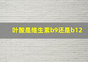 叶酸是维生素b9还是b12