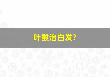 叶酸治白发?