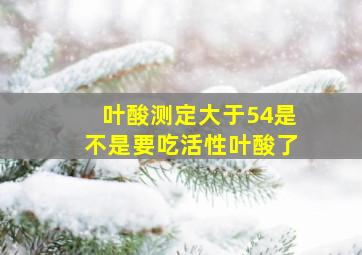 叶酸测定大于54是不是要吃活性叶酸了