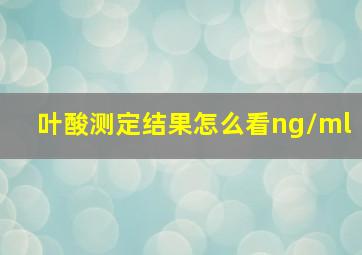 叶酸测定结果怎么看ng/ml