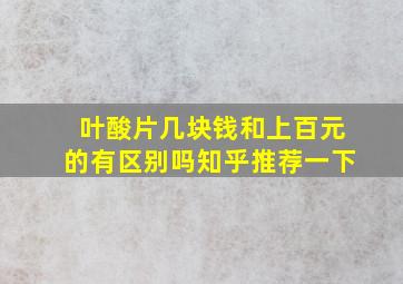 叶酸片几块钱和上百元的有区别吗知乎推荐一下