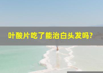 叶酸片吃了能治白头发吗?