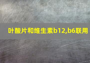 叶酸片和维生素b12,b6联用