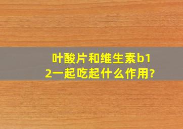 叶酸片和维生素b12一起吃起什么作用?