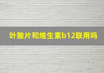 叶酸片和维生素b12联用吗