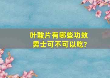 叶酸片有哪些功效男士可不可以吃?