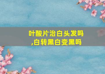 叶酸片治白头发吗,白转黑白变黑吗