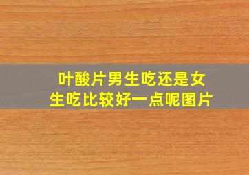 叶酸片男生吃还是女生吃比较好一点呢图片