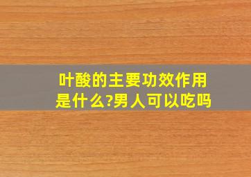 叶酸的主要功效作用是什么?男人可以吃吗