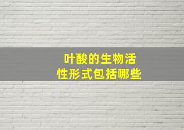 叶酸的生物活性形式包括哪些