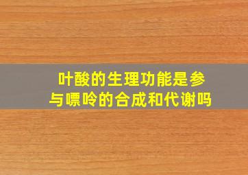 叶酸的生理功能是参与嘌呤的合成和代谢吗