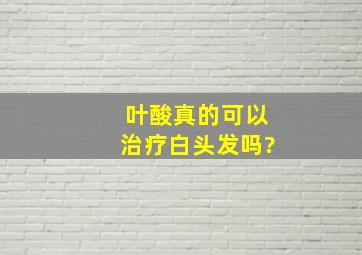 叶酸真的可以治疗白头发吗?