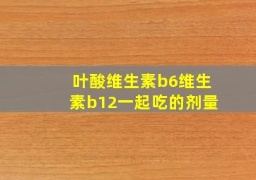 叶酸维生素b6维生素b12一起吃的剂量