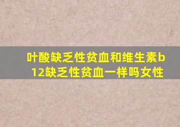 叶酸缺乏性贫血和维生素b12缺乏性贫血一样吗女性