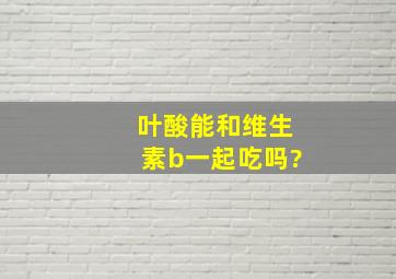 叶酸能和维生素b一起吃吗?