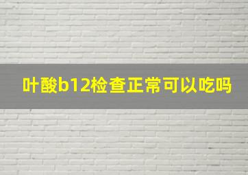 叶酸b12检查正常可以吃吗