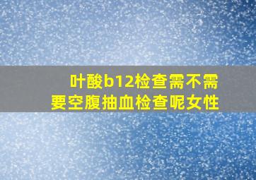 叶酸b12检查需不需要空腹抽血检查呢女性