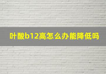 叶酸b12高怎么办能降低吗