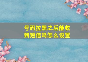 号码拉黑之后能收到短信吗怎么设置