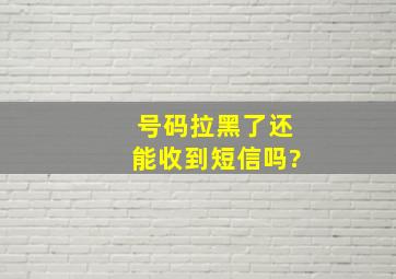 号码拉黑了还能收到短信吗?