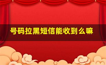 号码拉黑短信能收到么嘛