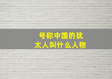 号称中国的犹太人叫什么人物