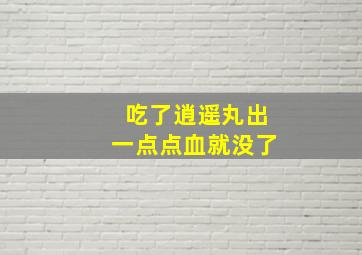 吃了逍遥丸出一点点血就没了