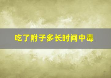 吃了附子多长时间中毒