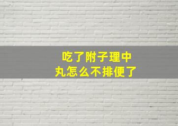 吃了附子理中丸怎么不排便了