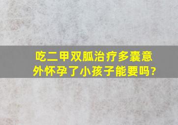 吃二甲双胍治疗多囊意外怀孕了小孩子能要吗?