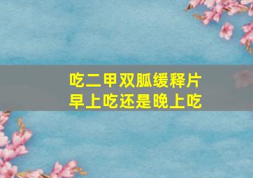 吃二甲双胍缓释片早上吃还是晚上吃