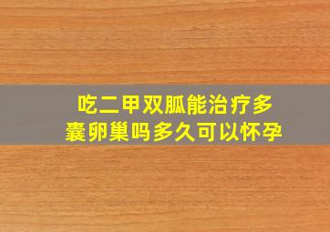 吃二甲双胍能治疗多囊卵巢吗多久可以怀孕