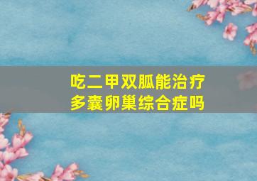 吃二甲双胍能治疗多囊卵巢综合症吗